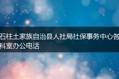 石柱土家族自治縣人社局社保事務中心各科室辦公電話