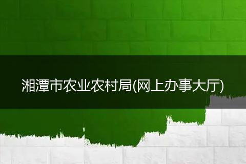 湘潭市農(nóng)業(yè)農(nóng)村局(網(wǎng)上辦事大廳)