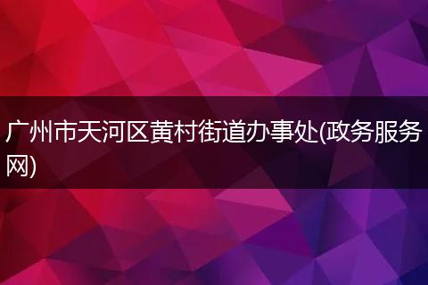 廣州市天河區(qū)黃村街道辦事處(政務(wù)服務(wù)網(wǎng))