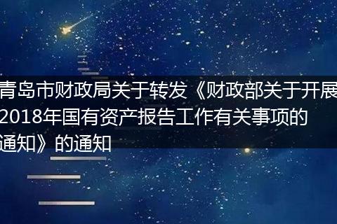 青島市財(cái)政局關(guān)于轉(zhuǎn)發(fā)《財(cái)政部關(guān)于開(kāi)展2018年國(guó)有資產(chǎn)報(bào)告工作有關(guān)事項(xiàng)的通知》的通知