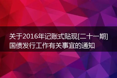 關(guān)于2016年記賬式貼現(xiàn)[二十一期]國債發(fā)行工作有關(guān)事宜的通知
