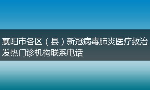 襄陽市各區(qū)（縣）新冠病毒肺炎醫(yī)療救治發(fā)熱門診機(jī)構(gòu)聯(lián)系電話