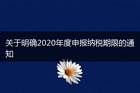 關(guān)于明確2020年度申報(bào)納稅期限的通知