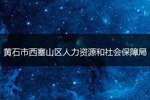 黃石市西塞山區(qū)人力資源和社會(huì)保障局