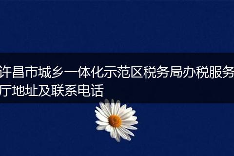許昌市城鄉(xiāng)一體化示范區(qū)稅務(wù)局辦稅服務(wù)廳地址及聯(lián)系電話