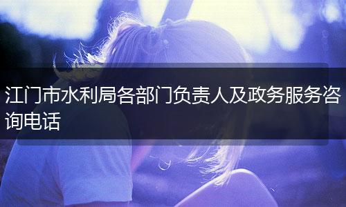 江門市水利局各部門負(fù)責(zé)人及政務(wù)服務(wù)咨詢電話