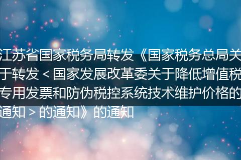 江蘇省國家稅務(wù)局轉(zhuǎn)發(fā)《國家稅務(wù)總局關(guān)于轉(zhuǎn)發(fā)＜國家發(fā)展改革委關(guān)于降低增值稅專用發(fā)票和防偽稅控系統(tǒng)技術(shù)維護(hù)價(jià)格的通知＞的通知》的通知
