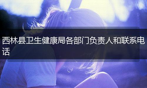 西林縣衛(wèi)生健康局各部門負(fù)責(zé)人和聯(lián)系電話