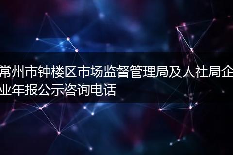 常州市鐘樓區(qū)市場(chǎng)監(jiān)督管理局及人社局企業(yè)年報(bào)公示咨詢電話
