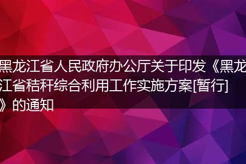 黑龍江省人民政府辦公廳關(guān)于印發(fā)《黑龍江省秸稈綜合利用工作實(shí)施方案[暫行]》的通知
