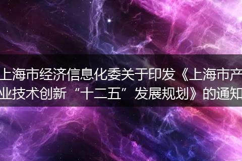 上海市經(jīng)濟(jì)信息化委關(guān)于印發(fā)《上海市產(chǎn)業(yè)技術(shù)創(chuàng)新“十二五”發(fā)展規(guī)劃》的通知