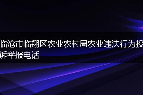 臨滄市臨翔區(qū)農(nóng)業(yè)農(nóng)村局農(nóng)業(yè)違法行為投訴舉報電話
