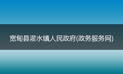 寬甸縣灌水鎮(zhèn)人民政府(政務服務網(wǎng))