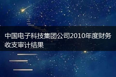 中國電子科技集團(tuán)公司2010年度財(cái)務(wù)收支審計(jì)結(jié)果
