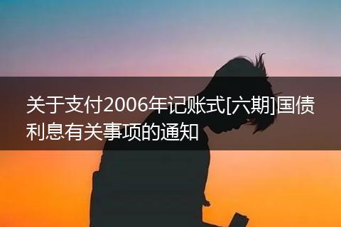 關(guān)于支付2006年記賬式[六期]國(guó)債利息有關(guān)事項(xiàng)的通知