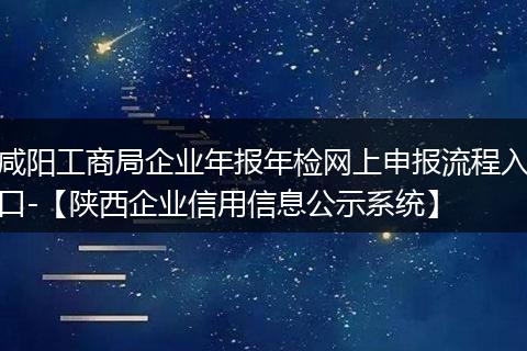咸陽工商局企業(yè)年報年檢網(wǎng)上申報流程入口-【陜西企業(yè)信用信息公示系統(tǒng)】