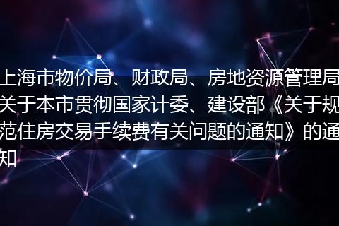 上海市物價局、財政局、房地資源管理局關(guān)于本市貫徹國家計委、建設(shè)部《關(guān)于規(guī)范住房交易手續(xù)費有關(guān)問題的通知》的通知
