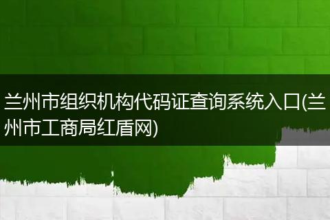 蘭州市組織機(jī)構(gòu)代碼證查詢系統(tǒng)入口(蘭州市工商局紅盾網(wǎng))
