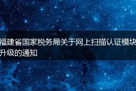 福建省國家稅務(wù)局關(guān)于網(wǎng)上掃描認(rèn)證模塊升級的通知