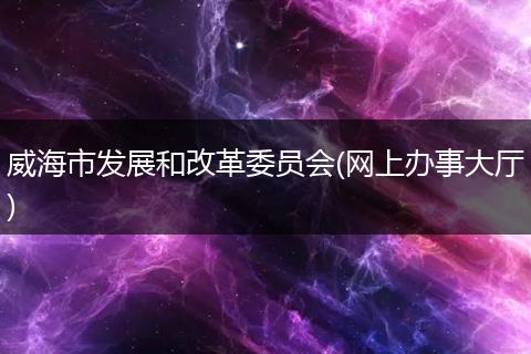 威海市發(fā)展和改革委員會(huì)(網(wǎng)上辦事大廳)