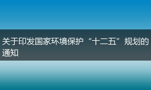 關(guān)于印發(fā)國(guó)家環(huán)境保護(hù)“十二五”規(guī)劃的通知