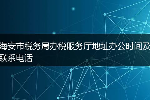 海安市稅務(wù)局辦稅服務(wù)廳地址辦公時間及聯(lián)系電話