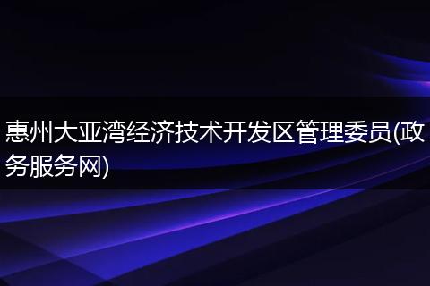 惠州大亞灣經(jīng)濟(jì)技術(shù)開發(fā)區(qū)管理委員(政務(wù)服務(wù)網(wǎng))