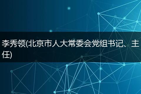 李秀領(lǐng)(北京市人大常委會黨組書記、主任)