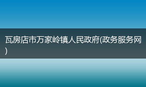 瓦房店市萬家?guī)X鎮(zhèn)人民政府(政務(wù)服務(wù)網(wǎng))