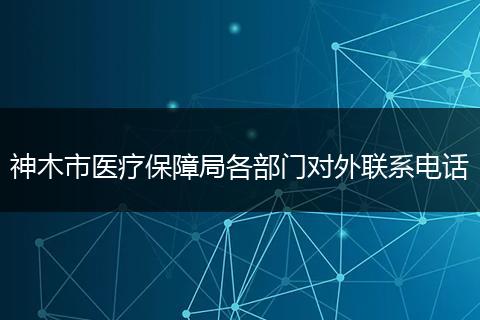 神木市醫(yī)療保障局各部門對外聯(lián)系電話