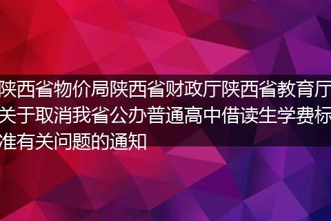 陜西省物價局陜西省財政廳陜西省教育廳關(guān)于取消我省公辦普通高中借讀生學費標準有關(guān)問題的通知