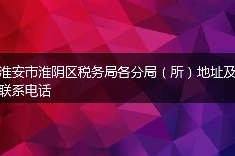 淮安市淮陰區(qū)稅務局各分局（所）地址及聯(lián)系電話