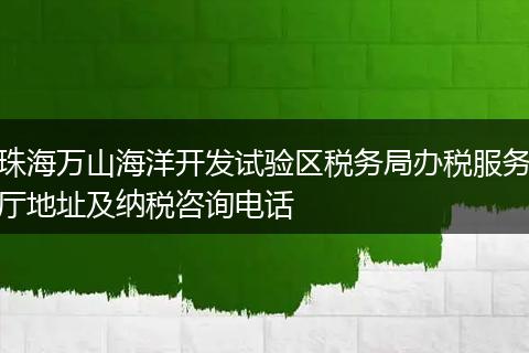 珠海萬山海洋開發(fā)試驗(yàn)區(qū)稅務(wù)局辦稅服務(wù)廳地址及納稅咨詢電話