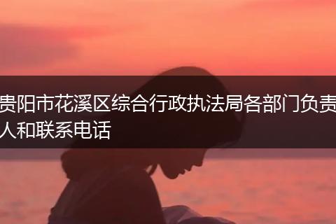 貴陽(yáng)市花溪區(qū)綜合行政執(zhí)法局各部門負(fù)責(zé)人和聯(lián)系電話