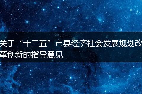關(guān)于“十三五”市縣經(jīng)濟(jì)社會發(fā)展規(guī)劃改革創(chuàng)新的指導(dǎo)意見