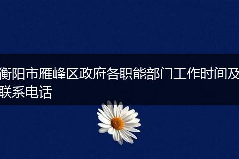 衡陽市雁峰區(qū)政府各職能部門工作時(shí)間及聯(lián)系電話