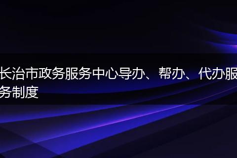 長治市政務(wù)服務(wù)中心導(dǎo)辦、幫辦、代辦服務(wù)制度