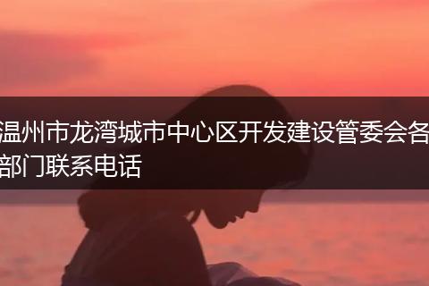 溫州市龍灣城市中心區(qū)開發(fā)建設管委會各部門聯系電話