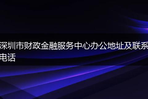 深圳市財(cái)政金融服務(wù)中心辦公地址及聯(lián)系電話