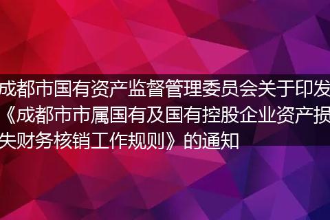 成都市國有資產(chǎn)監(jiān)督管理委員會關(guān)于印發(fā)《成都市市屬國有及國有控股企業(yè)資產(chǎn)損失財務(wù)核銷工作規(guī)則》的通知