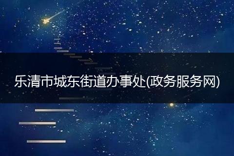 樂清市城東街道辦事處(政務(wù)服務(wù)網(wǎng))