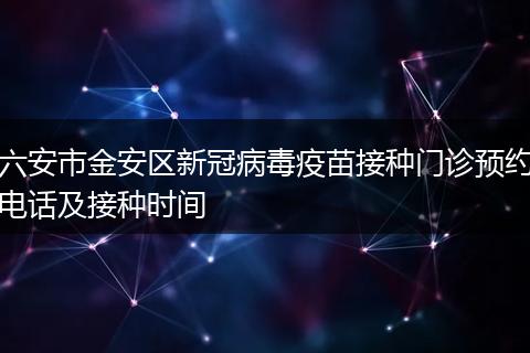 六安市金安區(qū)新冠病毒疫苗接種門診預約電話及接種時間