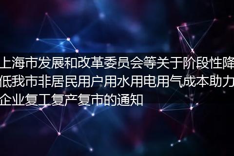 上海市發(fā)展和改革委員會等關(guān)于階段性降低我市非居民用戶用水用電用氣成本助力企業(yè)復(fù)工復(fù)產(chǎn)復(fù)市的通知