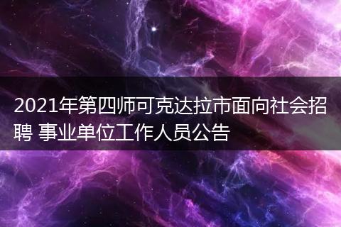 2021年第四師可克達(dá)拉市面向社會招聘 事業(yè)單位工作人員公告