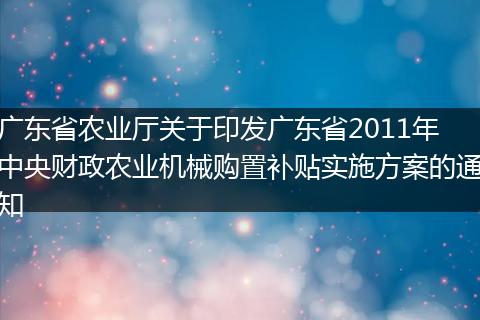 廣東省農(nóng)業(yè)廳關(guān)于印發(fā)廣東省2011年中央財(cái)政農(nóng)業(yè)機(jī)械購(gòu)置補(bǔ)貼實(shí)施方案的通知