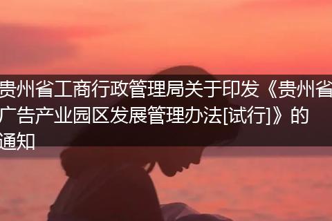 貴州省工商行政管理局關(guān)于印發(fā)《貴州省廣告產(chǎn)業(yè)園區(qū)發(fā)展管理辦法[試行]》的通知