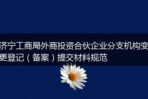 濟(jì)寧工商局外商投資合伙企業(yè)分支機(jī)構(gòu)變更登記（備案）提交材料規(guī)范
