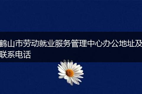 鶴山市勞動(dòng)就業(yè)服務(wù)管理中心辦公地址及聯(lián)系電話