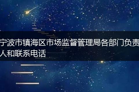 寧波市鎮(zhèn)海區(qū)市場(chǎng)監(jiān)督管理局各部門負(fù)責(zé)人和聯(lián)系電話