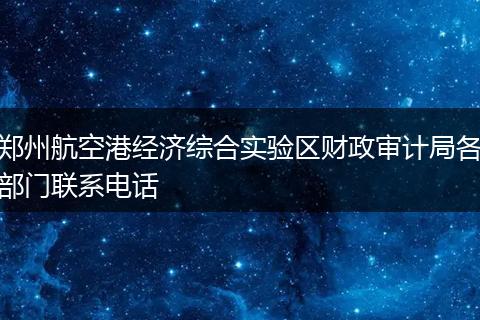 鄭州航空港經(jīng)濟(jì)綜合實(shí)驗(yàn)區(qū)財(cái)政審計(jì)局各部門聯(lián)系電話